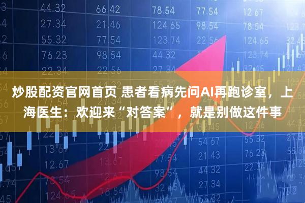 炒股配资官网首页 患者看病先问AI再跑诊室，上海医生：欢迎来“对答案”，就是别做这件事