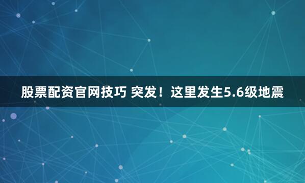 股票配资官网技巧 突发！这里发生5.6级地震