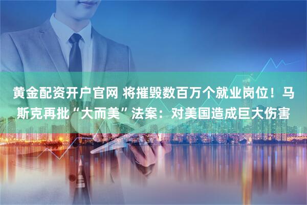 黄金配资开户官网 将摧毁数百万个就业岗位！马斯克再批“大而美”法案：对美国造成巨大伤害