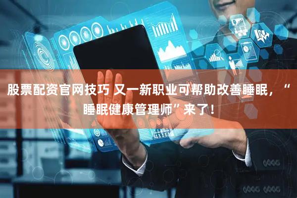 股票配资官网技巧 又一新职业可帮助改善睡眠，“睡眠健康管理师”来了！