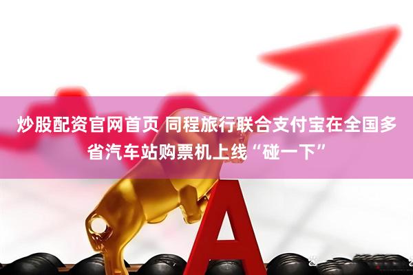炒股配资官网首页 同程旅行联合支付宝在全国多省汽车站购票机上线“碰一下”