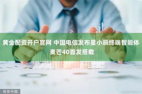 黄金配资开户官网 中国电信发布星小辰终端智能体 麦芒40首发搭载
