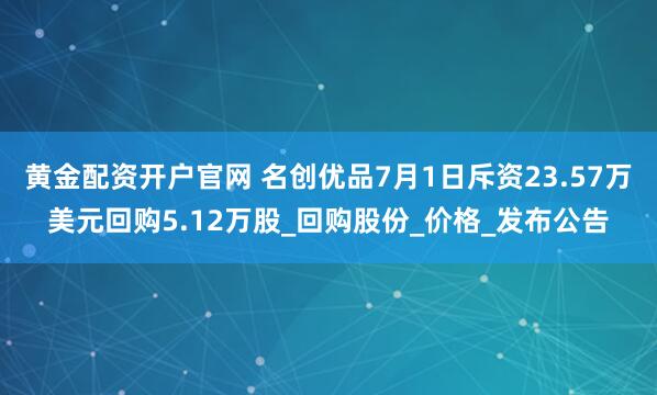 黄金配资开户官网 名创优品7月1日斥资23.57万美元回购5.12万股_回购股份_价格_发布公告