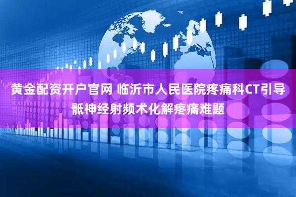 黄金配资开户官网 临沂市人民医院疼痛科CT引导骶神经射频术化解疼痛难题