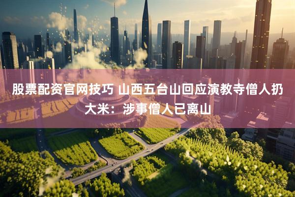 股票配资官网技巧 山西五台山回应演教寺僧人扔大米：涉事僧人已离山