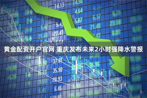 黄金配资开户官网 重庆发布未来2小时强降水警报