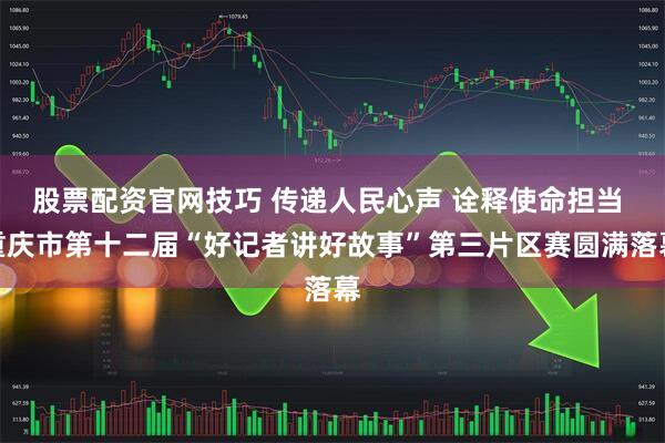 股票配资官网技巧 传递人民心声 诠释使命担当 重庆市第十二届“好记者讲好故事”第三片区赛圆满落幕