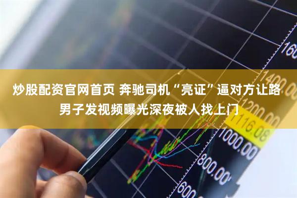 炒股配资官网首页 奔驰司机“亮证”逼对方让路 男子发视频曝光深夜被人找上门
