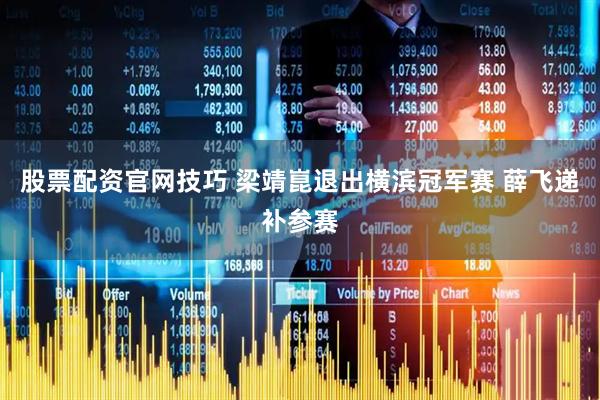 股票配资官网技巧 梁靖崑退出横滨冠军赛 薛飞递补参赛
