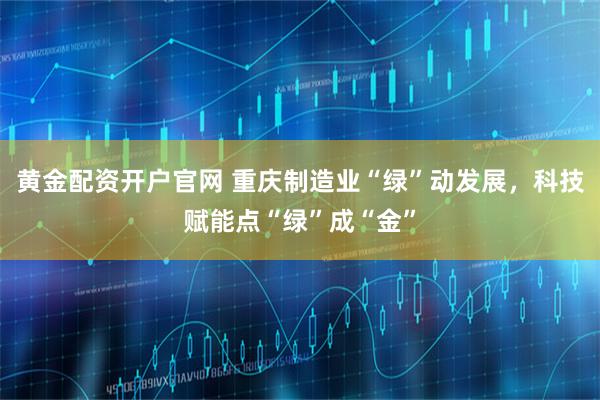 黄金配资开户官网 重庆制造业“绿”动发展，科技赋能点“绿”成“金”