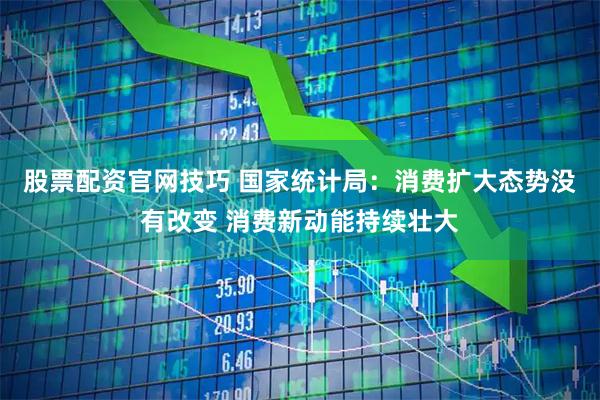 股票配资官网技巧 国家统计局：消费扩大态势没有改变 消费新动能持续壮大