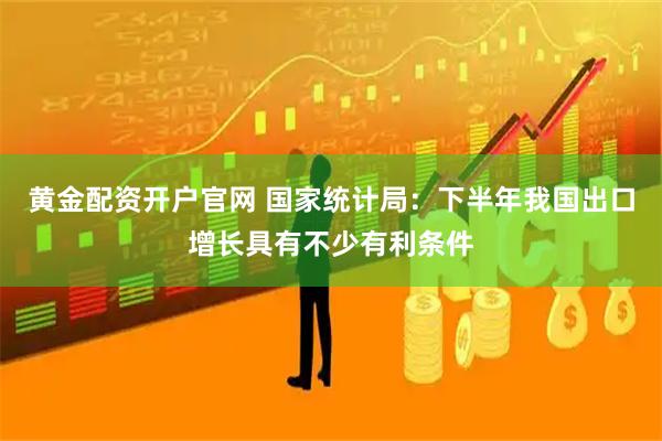 黄金配资开户官网 国家统计局：下半年我国出口增长具有不少有利条件