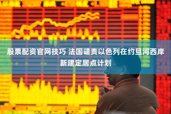 股票配资官网技巧 法国谴责以色列在约旦河西岸新建定居点计划
